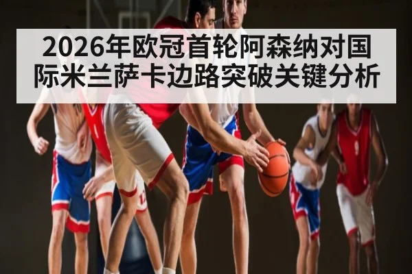 2026年欧冠首轮阿森纳对国际米兰萨卡边路突破关键分析（j9.com）