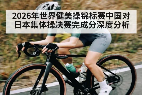 2026年世界健美操锦标赛中国对日本集体操决赛完成分深度分析（j9）
