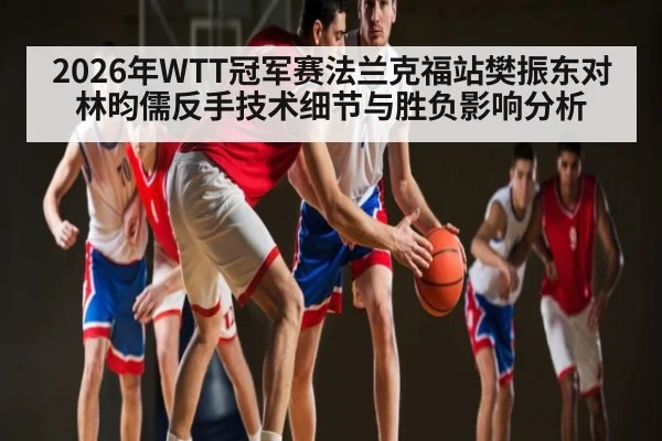 2026年WTT冠军赛法兰克福站樊振东对林昀儒反手技术细节与胜负影响分析（j9.com）