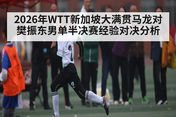 2026年WTT新加坡大满贯马龙对樊振东男单半决赛经验对决分析（j9.com）